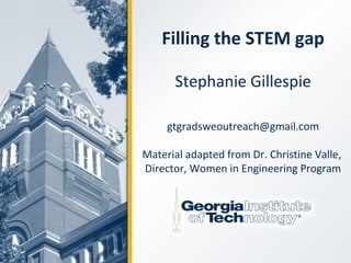 Filling the STEM gap
Stephanie Gillespie
gtgradsweoutreach@gmail.com
Material adapted from Dr. Christine Valle,
Director, Women in Engineering Program
 