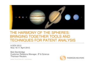 THE HARMONY OF THE SPHERES:
BRINGING TOGETHER TOOLS AND
TECHNIQUES FOR PATENT ANALYSIS
II-SDV 2012
Nice 16-17 April 2012
Bob Stembridge
Customer Relations Manager, IP & Science
Thomson Reuters
Copyright Thomson Reuters 2012 – Do Not Distribute
 