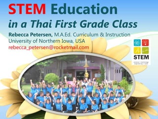 STEM Education
in a Thai First Grade Class
Rebecca Petersen, M.A.Ed. Curriculum & Instruction
University of Northern Iowa, USA
rebecca_petersen@rocketmail.com
 