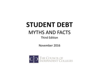 STUDENT DEBT
MYTHS AND FACTS
Third Edition
November 2016
 