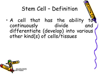 Stem Cell – Definition
• A cell that has the ability to
continuously divide and
differentiate (develop) into various
other kind(s) of cells/tissues
10/29/2015
Dr. Hariom Yadav
 