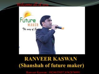 Welcome all of you
RANVEER KASWAN
(Shanshah of future maker)
Ranveer Kaswan : 8824655057,8562876991
 