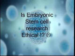 Is Embryonic
Stem cell
research
Ethical !? 
 
