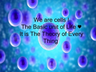 We are cells !
The Basic unit of Life ♥
It is The Theory of Every
Thing
 