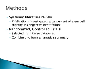  Systemic literature review
◦ Publications investigated advancement of stem cell
therapy in congestive heart failure
 Randomized, Controlled Trials2
◦ Selected from three databases
◦ Combined to form a narrative summary
 