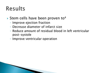  Stem cells have been proven to4
◦ Improve ejection fraction
◦ Decrease diameter of infarct size
◦ Reduce amount of residual blood in left ventricular
post-systole
◦ Improve ventricular operation
 