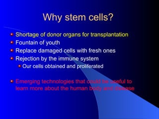 Why stem cells?
Shortage of donor organs for transplantation
Fountain of youth
Replace damaged cells with fresh ones
Rejection by the immune system
Our cells obtained and proliferated
Emerging technologies that could be useful to
learn more about the human body and disease
 