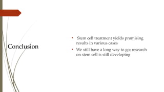 Conclusion
• Stem cell treatment yields promising
results in various cases
• We still have a long way to go; research
on stem cell is still developing
 