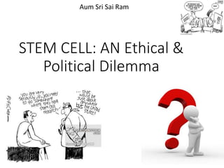 STEM CELL: AN Ethical &
Political Dilemma
Aum Sri Sai Ram
 