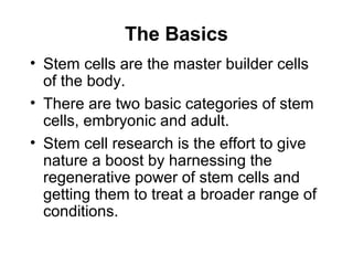 The Basics 
• Stem cells are the master builder cells 
of the body. 
• There are two basic categories of stem 
cells, embr...