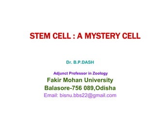 STEM CELL : A MYSTERY CELL
Dr. B.P.DASH
Adjunct Professor in Zoology
Fakir Mohan University
Balasore-756 089,Odisha
Email: bisnu.bbs22@gmail.com
 
