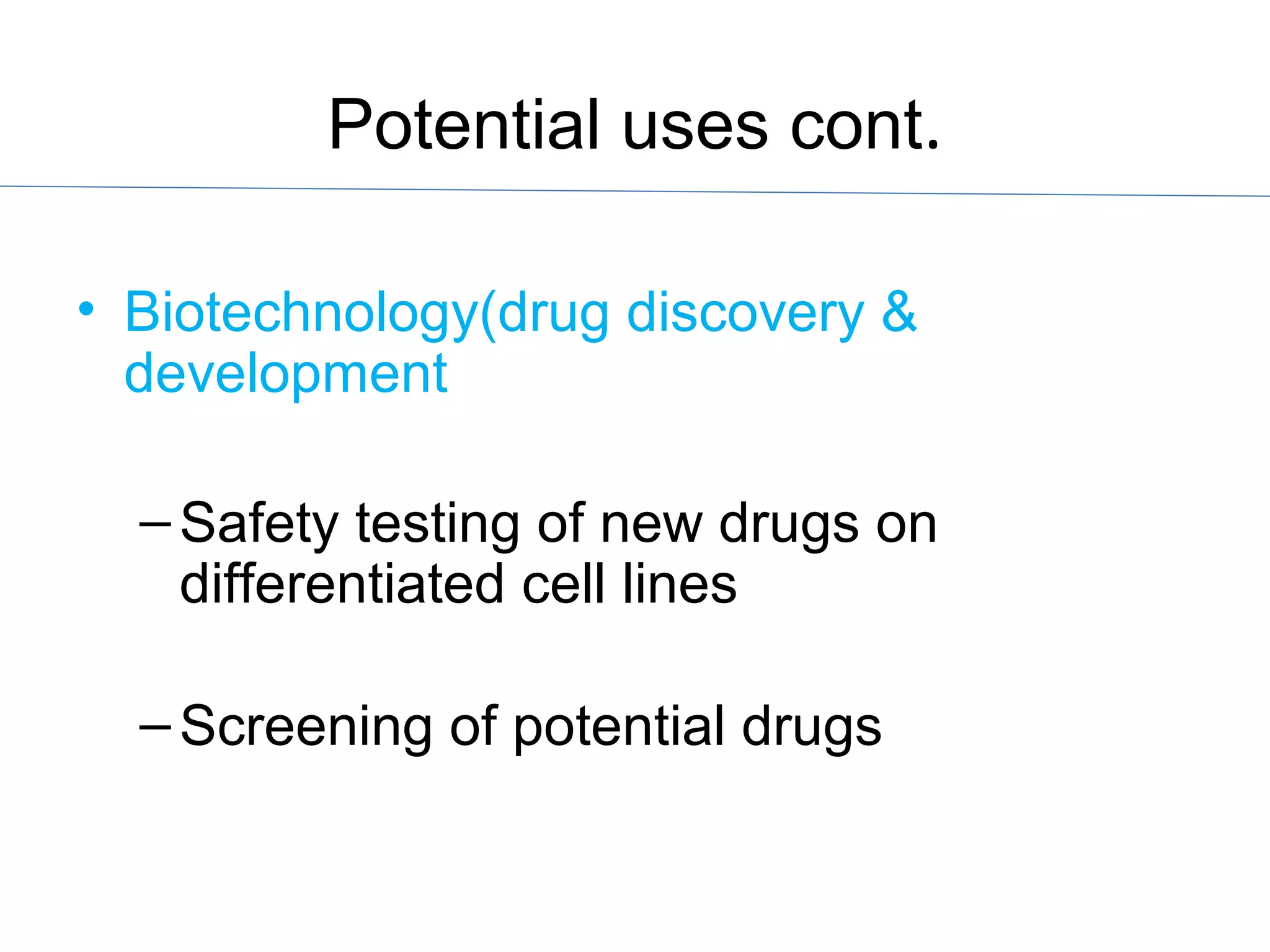 Potential uses cont.
• Biotechnology(drug discovery &
development
–Safety testing of new drugs on
differentiated cell lines
–Screening of potential drugs
 