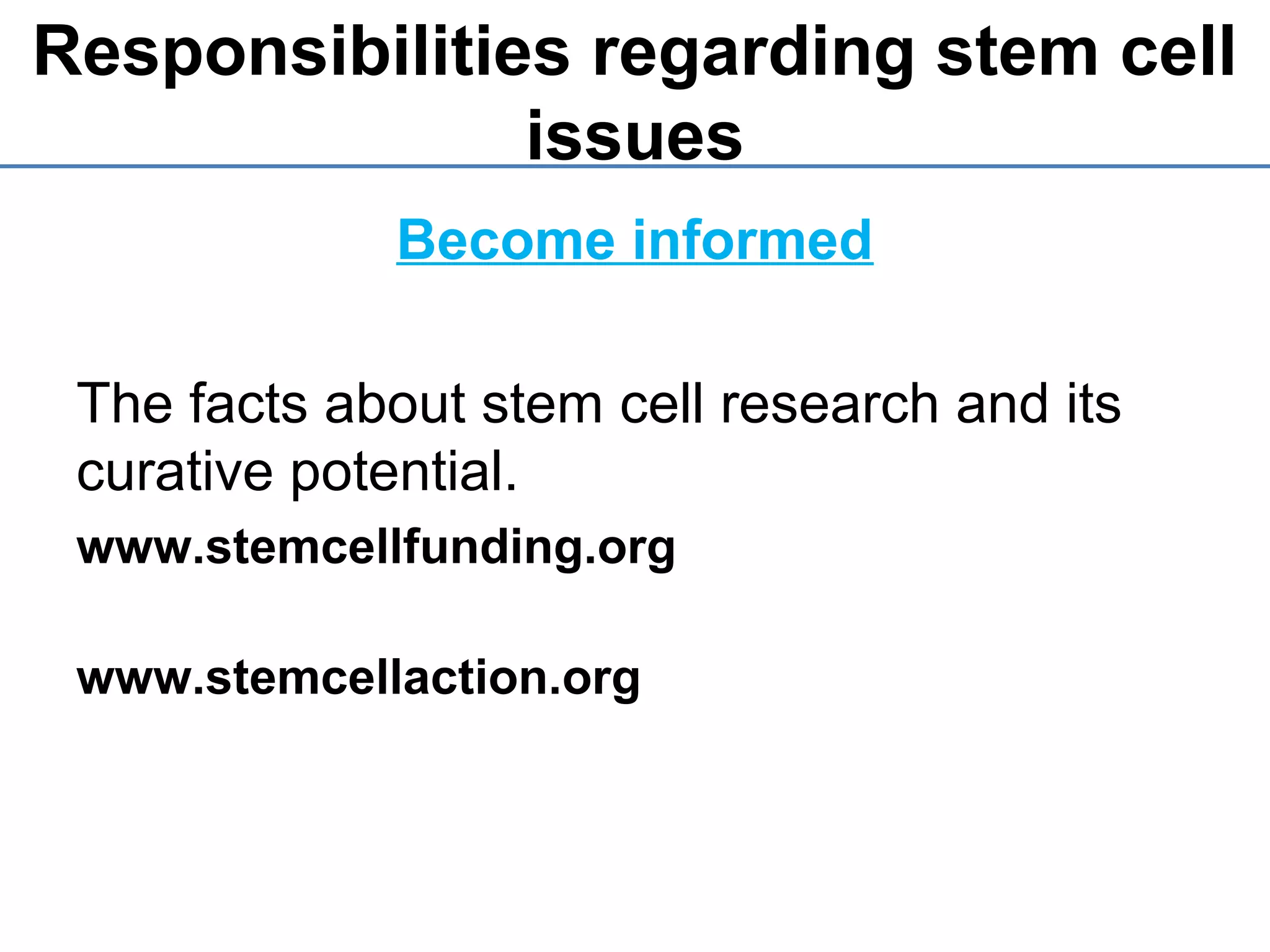 Responsibilities regarding stem cell
issues
Become informed
The facts about stem cell research and its
curative potential.
www.stemcellfunding.org
www.stemcellaction.org
 
