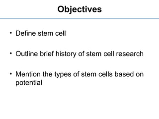 Objectives
• Define stem cell
• Outline brief history of stem cell research
• Mention the types of stem cells based on
potential
 