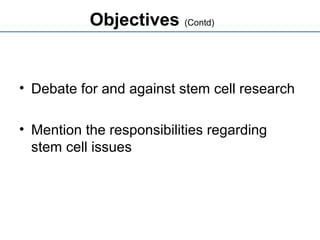 Objectives (Contd)
• Debate for and against stem cell research
• Mention the responsibilities regarding
stem cell issues
 