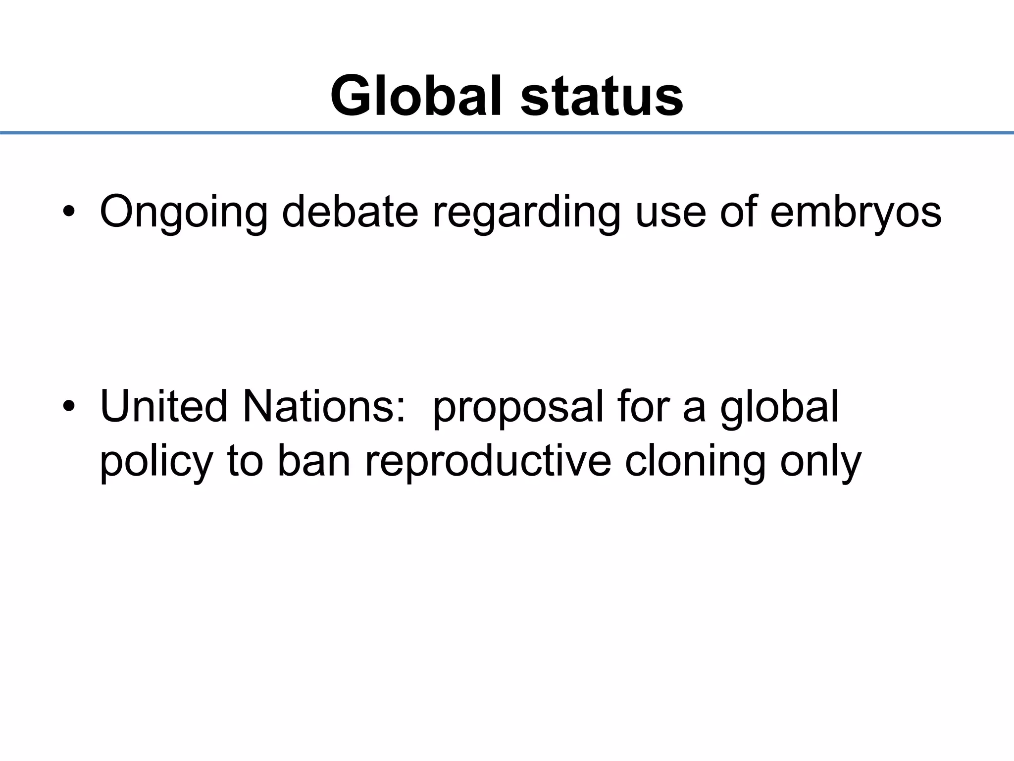 Global status
• Ongoing debate regarding use of embryos
• United Nations: proposal for a global
policy to ban reproductive cloning only
 