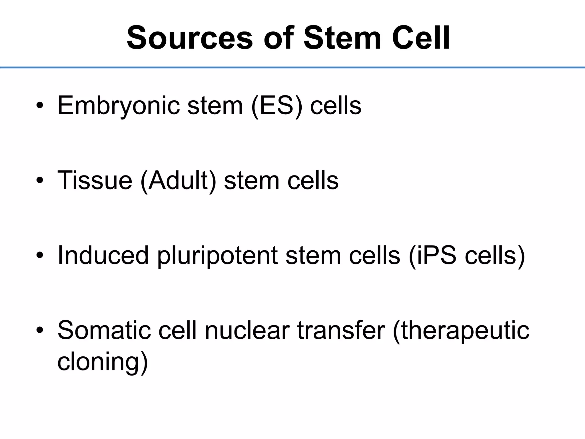 Sources of Stem Cell
• Embryonic stem (ES) cells
• Tissue (Adult) stem cells
• Induced pluripotent stem cells (iPS cells)
• Somatic cell nuclear transfer (therapeutic
cloning)
 
