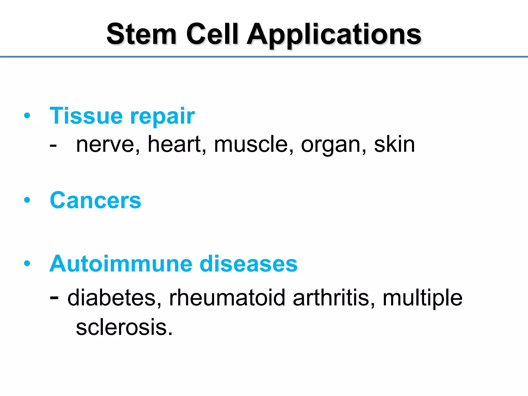 Stem Cell Applications
• Tissue repair
- nerve, heart, muscle, organ, skin
• Cancers
• Autoimmune diseases
- diabetes, rheumatoid arthritis, multiple
sclerosis.
 