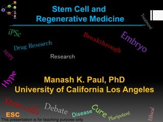 Stem Cell and
Regenerative Medicine
Manash K. Paul, PhD
University of California Los Angeles
Research
ESC
This presentation is for teaching purpose only
 
