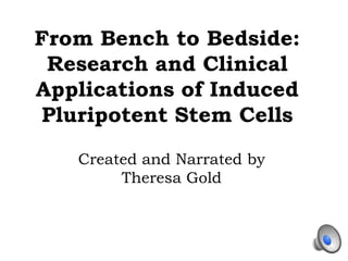 From Bench to Bedside:
 Research and Clinical
Applications of Induced
Pluripotent Stem Cells
   Created and Narrated by
        Theresa Gold
 