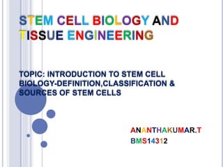 STEM CELL BIOLOGY AND
TISSUE ENGINEERING
TOPIC: INTRODUCTION TO STEM CELL
BIOLOGY-DEFINITION,CLASSIFICATION &
SOURCES OF STEM CELLS
ANANTHAKUMAR.T
BMS14312
 