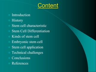 Content
 Introduction
 History
 Stem cell characteristic
 Stem Cell Differentiation
 Kinds of stem cell
 Embryonic stem cell
 Stem cell application
 Technical challenges
 Conclusions
 References
 