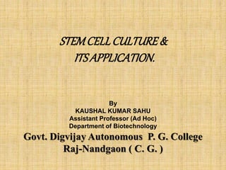 STEMCELLCULTURE&
ITSAPPLICATION.
By
KAUSHAL KUMAR SAHU
Assistant Professor (Ad Hoc)
Department of Biotechnology
Govt. Digvijay Autonomous P. G. College
Raj-Nandgaon ( C. G. )
 