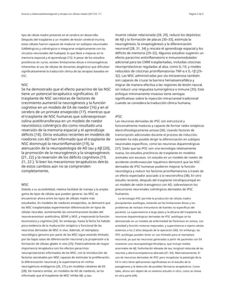 Duncan y ValenzuelaInvestigación y terapia con células madre (2017) 8: 111 Página 5 de 9
tipo de célula madre presente en el cerebro en desarrollo.
Después del trasplante a un modelo de lesión cerebral murina,
estas células fueron capaces de madurar en subtipos neuronales
GABAérgicos y colinérgicos e integrarse sinápticamente con los
circuitos neuronales del huésped, lo que llevó a mejoras en la
memoria espacial y el aprendizaje [15]. A pesar de los estudios
preclínicos en curso, existen limitaciones éticas e inmunogénicas
inherentes al uso de células de donantes alogénicos que dificultan
significativamente la traducción clínica de las terapias basadas en
ESC.
muerte celular relacionada [28, 29], reduce los depósitos
de Aβ y la formación de placas [30–33], estimula la
neurogénesis, la sinaptogénesis y la diferenciación
neuronal [28, 31, 34] y rescata el aprendizaje espacial y los
déficits de memoria [29–32]. Algunos estudios sugieren un
efecto paracrino antiinflamatorio e inmunomodulador
adicional para las CMM trasplantadas, incluidas citocinas
neuroprotectoras reguladas al alza, como IL-10, y niveles
reducidos de citocinas proinflamatorias TNF-α e IL-1β [29–
32]. Las MSC administradas por vía intravenosa también
son capaces de cruzar la barrera hematoencefálica y
migrar de manera efectiva a las regiones de lesión neural,
sin inducir una respuesta tumorigénica o inmune [35]. Este
enfoque mínimamente invasivo tiene ventajas
significativas sobre la inyección intracraneal tradicional
cuando se considera la traducción clínica humana,
NSC
Se ha demostrado que el efecto paracrino de las NSC
tiene un potencial terapéutico significativo. El
trasplante de NSC secretoras de factores de
crecimiento aumentó la neurogénesis y la función
cognitiva en un modelo de EA de roedor [16] y en el
cerebro de un primate envejecido [17], mientras que
el trasplante de NSC humanas que sobreexpresan
colina acetiltransferasa en un modelo de roedor
neurotóxico colinérgico dio como resultado una
reversión de la memoria espacial y el aprendizaje
déficits [18]. Otros estudios recientes en modelos de
roedores con AD han informado que el trasplante de
NSC disminuyó la neuroinflamación [19], la
atenuación de la neuropatología de AD tau y Aβ [20],
la promoción de la neurogénesis y la sinaptogénesis
[21, 22] y la reversión de los déficits cognitivos [19,
21, 22 ]. Si bien los mecanismos terapéuticos detrás
de estos cambios aún no se comprenden
completamente,
iPSC
Las neuronas derivadas de iPSC son estructural y
funcionalmente maduras y capaces de formar redes sinápticas
electrofisiológicamente activas [36]. Usando factores de
transcripción adicionales durante el proceso de inducción,
también ha sido posible dirigir la diferenciación en subtipos
neuronales específicos, como las neuronas dopaminérgicas
[37]. Dado que las iPSC son una tecnología relativamente
nueva, los estudios preclínicos de trasplante en modelos
animales son escasos. Un estudio en un modelo de roedor de
accidente cerebrovascular isquémico demostró que las NSC
derivadas de iPSC humanas pudieron mejorar la función
neurológica y reducir los factores proinflamatorios a través de
un efecto espectador asociado a la neurotrofina [38]. En otro
estudio reciente, después del trasplante intrahipocampal en
un modelo de ratón transgénico con AD, sobrevivieron los
precursores neuronales colinérgicos derivados de iPSC
humanos.
La tecnología iPSC permite la producción de células madre
pluripotentes autólogas, evitando así las limitaciones éticas y los
problemas de rechazo inmunitario de fuentes no específicas del
paciente. La supervivencia a largo plazo y la eficacia del trasplante de
neuronas dopaminérgicas derivadas de iPSC autólogas se ha
demostrado en un modelo de enfermedad de Parkinson en simios, con
actividad y función motoras mejoradas, y supervivencia e injerto celular
extensos a los 2 años después de la operación [40]. Sin embargo, las
iPSC autólogas pueden tener un uso limitado para el reemplazo
neuronal, ya que las neuronas generadas a partir de pacientes con EA
muestran una neuropatología fenotípica, que incluye niveles
anormales de Aβ, fosforilación elevada de tau, longitud reducida de las
neuritas y electrocompetencia alterada [41–43]. Alternativamente, El
uso de neuronas derivadas de iPSC para recapitular la patología de la
EA in vitro tiene aplicaciones significativas en el estudio de la
patogénesis y la detección de posibles fármacos terapéuticos. Como
tales, ahora son objeto de un extenso estudio in vitro, como se revisa
en otra parte [44].
MSC
Debido a su accesibilidad, relativa facilidad de manejo y la amplia
gama de tipos de células que pueden generar, las MSC se
encuentran ahora entre los tipos de células madre más
estudiados. En modelos de roedores envejecidos, se demostró que
las MSC trasplantadas experimentan diferenciación en tipos de
células neurales, aumentando las concentraciones locales del
neurotransmisor acetilcolina, BDNF y NGF, y mejorando la función
locomotora y cognitiva [24]. Sin embargo, hasta la fecha ha habido
poca evidencia de la maduración sináptica o funcional de las
neuronas derivadas de MSC in vivo. Además, el reemplazo
neurológico genuino por parte de las MSC sigue estando limitado
por las bajas tasas de diferenciación neuronal y la propensión a la
formación de células gliales in vivo [25]. Potencialmente de mayor
importancia terapéutica son los efectos paracrinos
neuroprotectores informados de las MSC, con la introducción de
factores secretados por MSC capaces de estimular la proliferación,
la diferenciación neuronal y la supervivencia en nichos
neurogénicos endógenos [26, 27] y en modelos celulares de EA
[28]. De manera similar, en modelos de AD de roedores, se ha
informado que el trasplante de MSC inhibe Aβ- y tau-
 