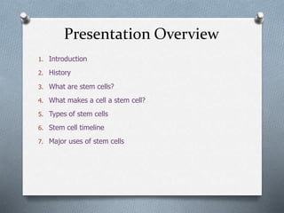 Presentation Overview
1. Introduction
2. History
3. What are stem cells?
4. What makes a cell a stem cell?
5. Types of stem cells
6. Stem cell timeline
7. Major uses of stem cells
 