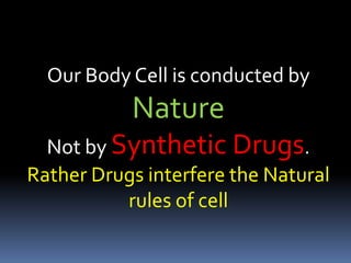 Our Body Cell is conducted by
Nature
Not by Synthetic Drugs.
Rather Drugs interfere the Natural
rules of cell
 