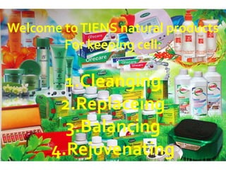 Welcome toTIENS natural products
For keeping cell:
1.Cleanging
2.Replaceing
3.Balancing
4.Rejuvenating
 