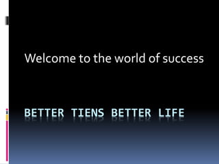 BETTER TIENS BETTER LIFE
Welcome to the world of success
 