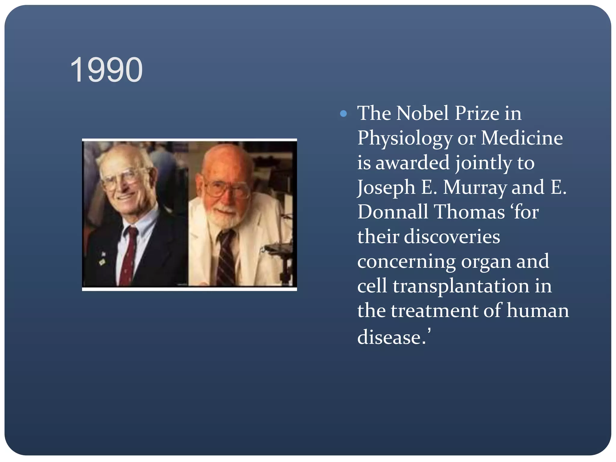1990
 The Nobel Prize in
Physiology or Medicine
is awarded jointly to
Joseph E. Murray and E.
Donnall Thomas ‘for
their discoveries
concerning organ and
cell transplantation in
the treatment of human
disease.’
 