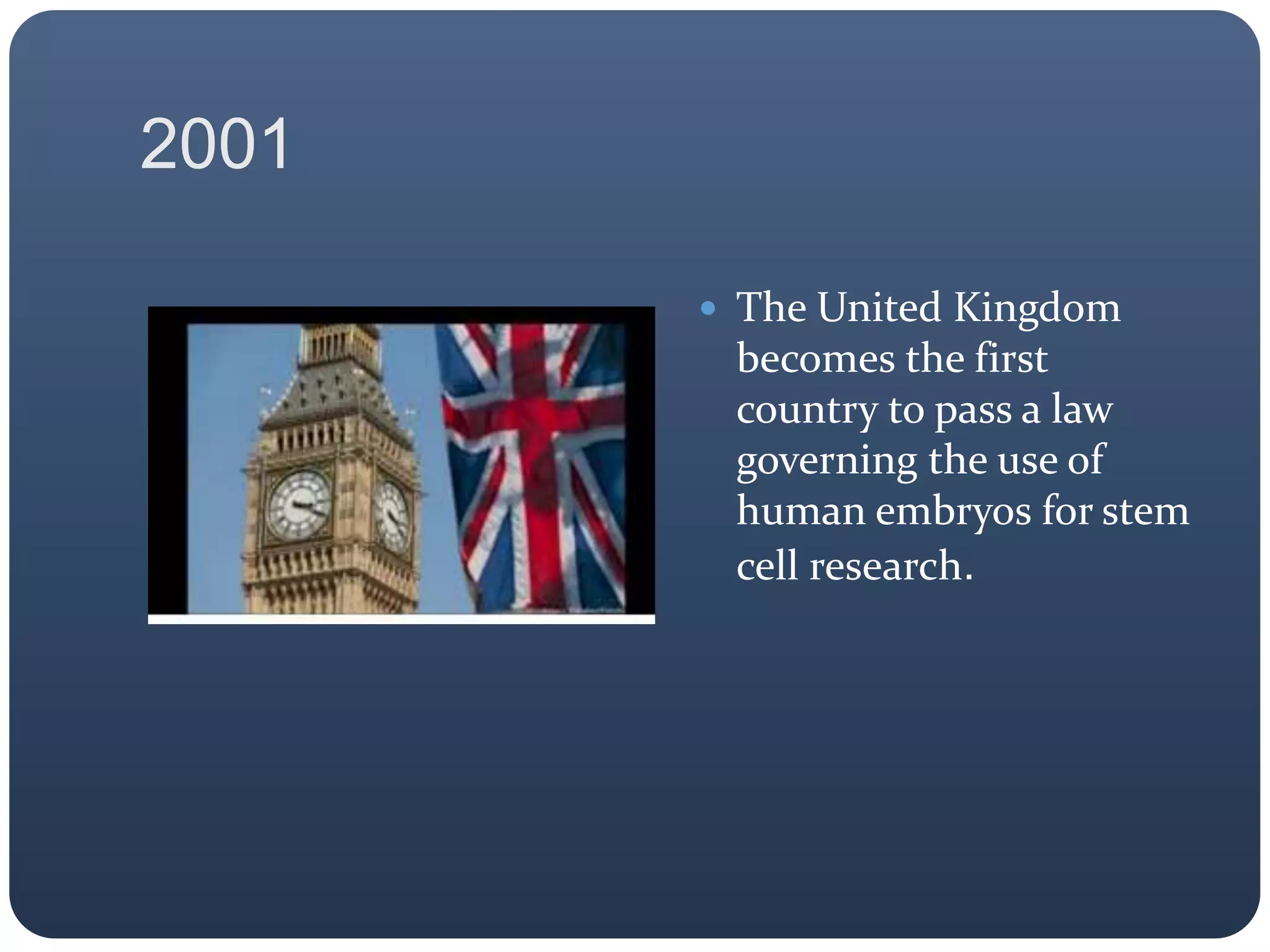 2001
 The United Kingdom
becomes the first
country to pass a law
governing the use of
human embryos for stem
cell research.
 