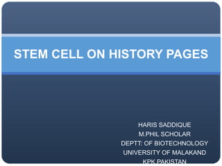 HARIS SADDIQUE
M.PHIL SCHOLAR
DEPTT: OF BIOTECHNOLOGY
UNIVERSITY OF MALAKAND
KPK,PAKISTAN
STEM CELL ON HISTORY PAGES
 