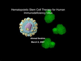 Hematopoietic Stem Cell Therapy for Human Immunodeficiency Virus Ahmed Ibrahim March 6, 2007 