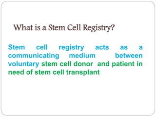 What is a Stem Cell Registry?
Stem cell registry acts as a
communicating medium between
voluntary stem cell donor and patient in
need of stem cell transplant
 