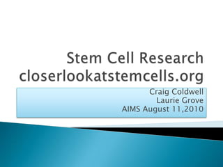 Stem Cell Researchcloserlookatstemcells.org Craig Coldwell Laurie Grove AIMS August 11,2010 