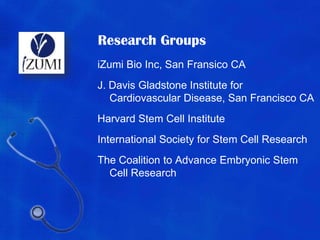Research GroupsiZumi Bio Inc, San Fransico CAJ. Davis Gladstone Institute forCardiovascular Disease, San Francisco CAHarvard Stem Cell InstituteInternational Society for Stem Cell ResearchThe Coalition to Advance Embryonic Stem Cell Research