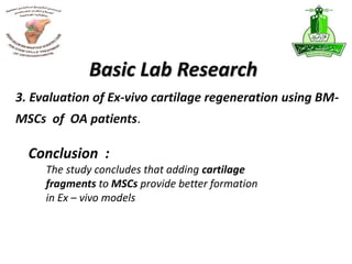 Basic Lab Research
Conclusion :
The study concludes that adding cartilage
fragments to MSCs provide better formation
in Ex – vivo models
3. Evaluation of Ex-vivo cartilage regeneration using BM-
MSCs of OA patients.
 