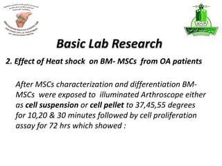 After MSCs characterization and differentiation BM-
MSCs were exposed to illuminated Arthroscope either
as cell suspension or cell pellet to 37,45,55 degrees
for 10,20 & 30 minutes followed by cell proliferation
assay for 72 hrs which showed :
Basic Lab Research
2. Effect of Heat shock on BM- MSCs from OA patients
 