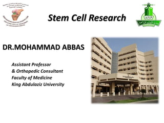 Stem Cell Research
DR.MOHAMMAD ABBAS
Assistant Professor
& Orthopedic Consultant
Faculty of Medicine
King Abdulaziz University
 