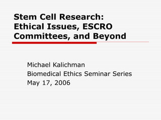 Stem Cell Research:
Ethical Issues, ESCRO
Committees, and Beyond
Michael Kalichman
Biomedical Ethics Seminar Series
May 17, 2006
 