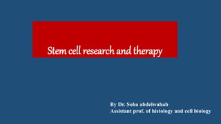Stem cell research and therapy
By Dr. Soha abdelwahab
Assistant prof. of histology and cell biology
 