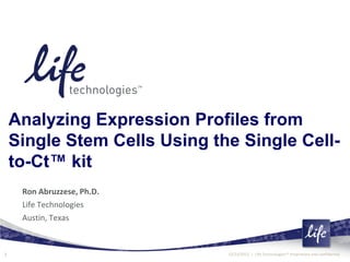 Analyzing Expression Profiles from
    Single Stem Cells Using the Single Cell-
    to-Ct™ kit
     Ron Abruzzese, Ph.D.
     Life Technologies
     Austin, Texas



1                             12/23/2011 | Life Technologies™ Proprietary and confidential
 
