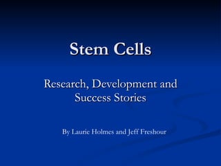 Stem Cells Research, Development and Success Stories By Laurie Holmes and Jeff Freshour 