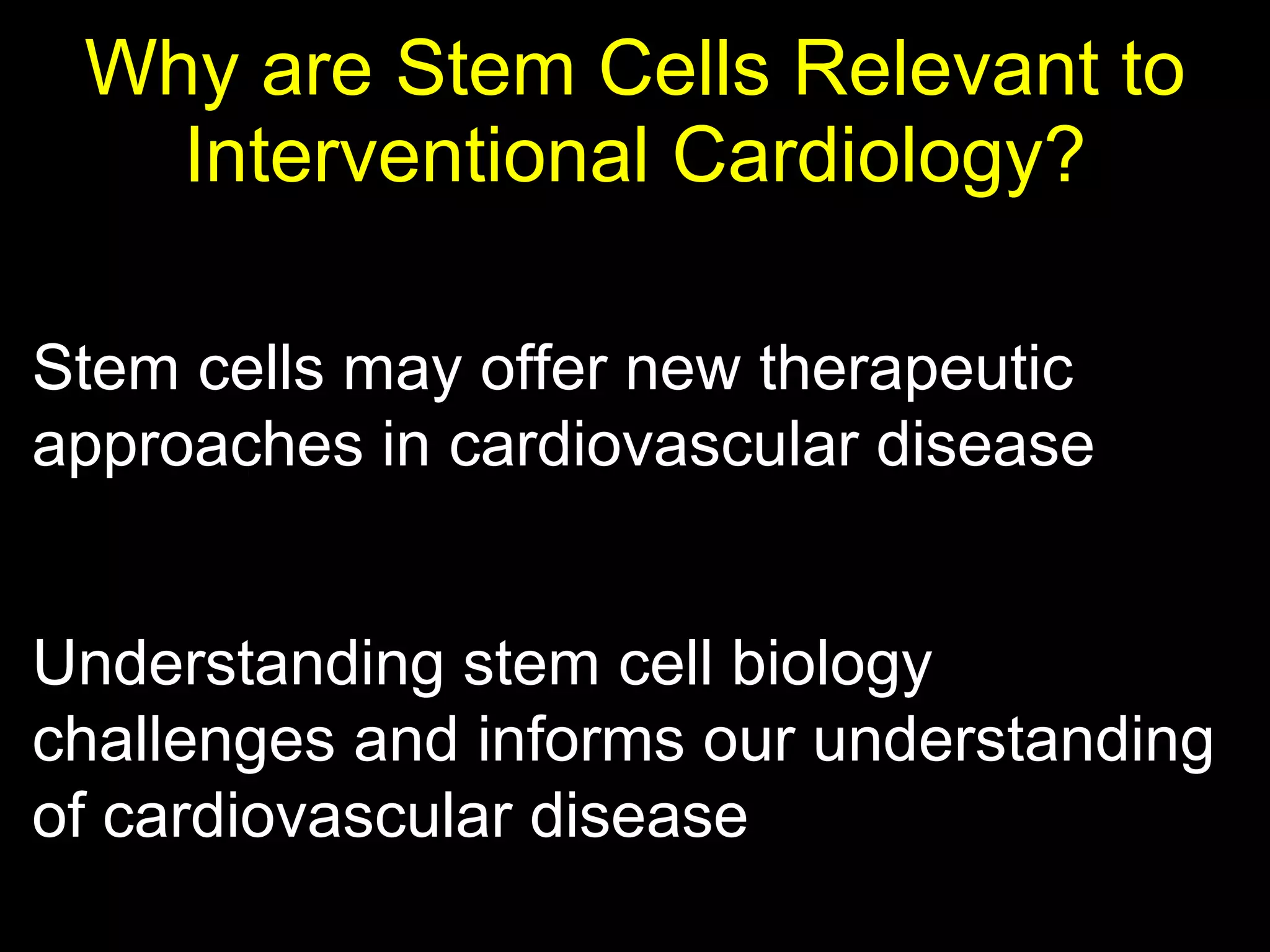 Why are Stem Cells Relevant to Interventional Cardiology? Understanding stem cell biology challenges and informs our understanding of cardiovascular disease Stem cells may offer new therapeutic approaches in cardiovascular disease 