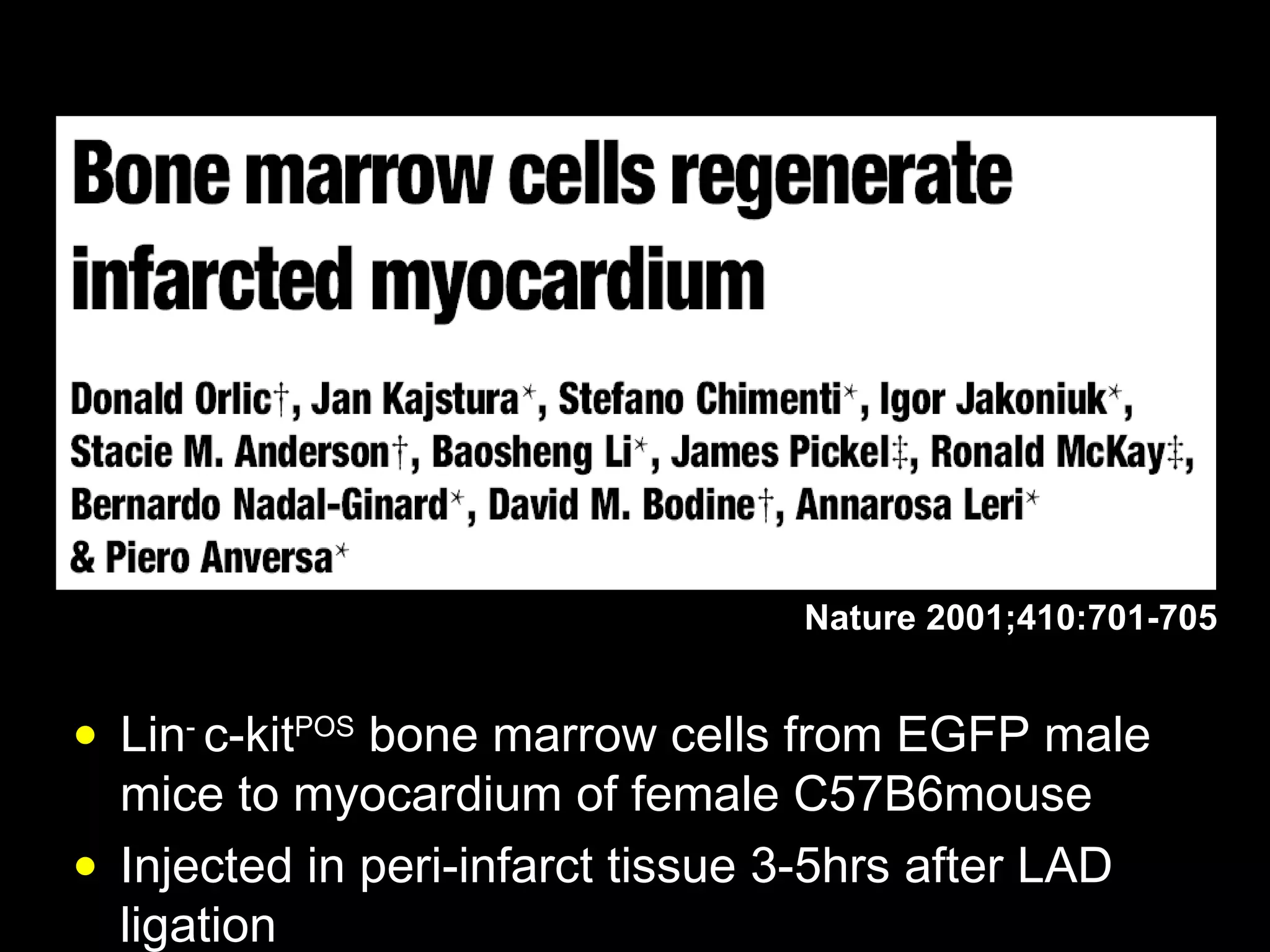 Lin -  c- kit POS  bone marrow cells from EGFP male mice to myocardium of female  C57B6 mouse  Injected in peri-infarct tissue 3-5hrs after LAD ligation Nature 2001;410:701-705 