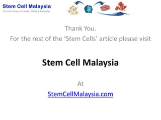 Thank You.
For the rest of the ‘Stem Cells’ article please visit


            Stem Cell Malaysia

                       At
              StemCellMalaysia.com
 