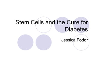 Stem Cells and the Cure for
Diabetes
Jessica Fodor
 